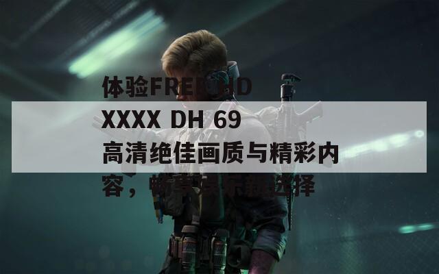 体验FREE HD XXXX DH 69高清绝佳画质与精彩内容，畅享娱乐新选择