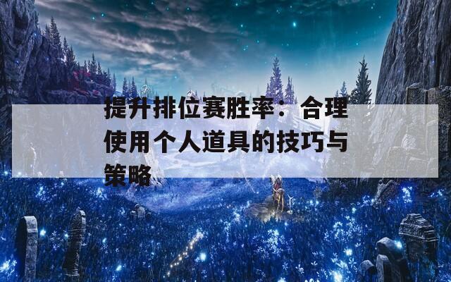 提升排位赛胜率：合理使用个人道具的技巧与策略