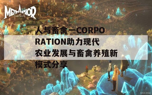 人与畜禽一CORPORATION助力现代农业发展与畜禽养殖新模式分享