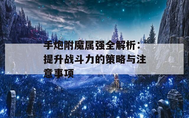 手炮附魔属强全解析：提升战斗力的策略与注意事项