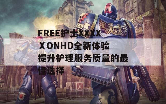 FREE护士XXXXⅩONHD全新体验 提升护理服务质量的最佳选择