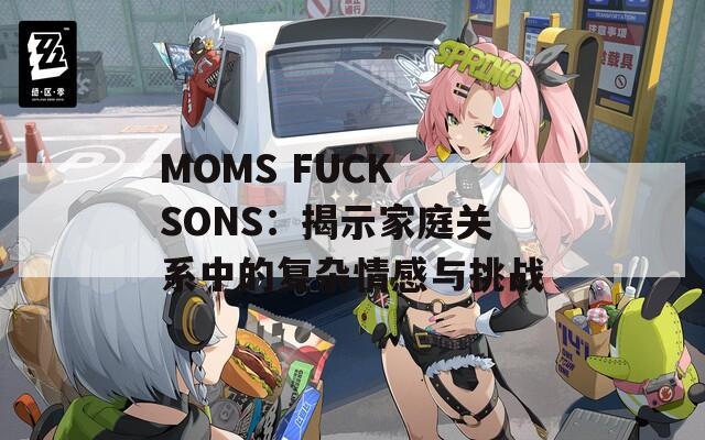 MOMS FUCK SONS：揭示家庭关系中的复杂情感与挑战