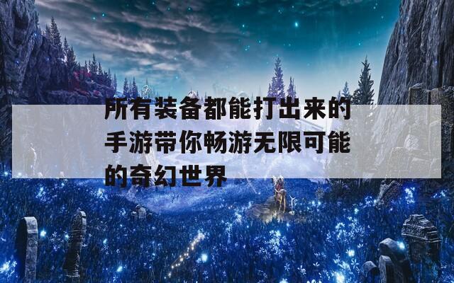 所有装备都能打出来的手游带你畅游无限可能的奇幻世界