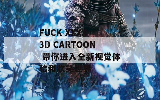 FUCK XXXX 3D CARTOON 带你进入全新视觉体验和欢笑世界