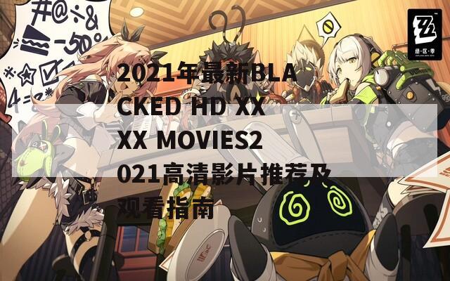 2021年最新BLACKED HD XXXX MOVIES2021高清影片推荐及观看指南