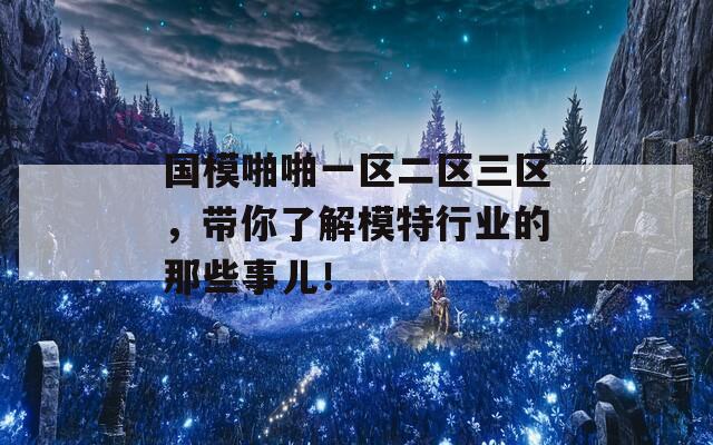 国模啪啪一区二区三区，带你了解模特行业的那些事儿！