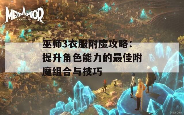 巫师3衣服附魔攻略：提升角色能力的最佳附魔组合与技巧