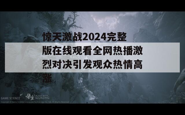 惊天激战2024完整版在线观看全网热播激烈对决引发观众热情高涨