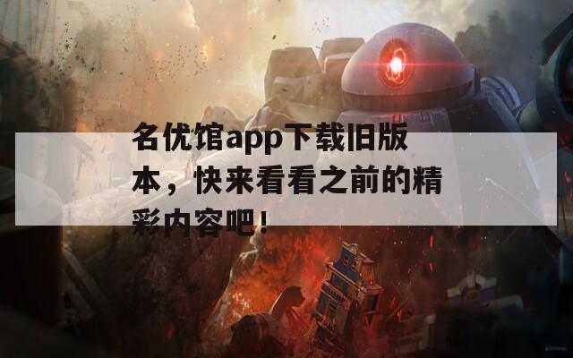 名优馆app下载旧版本，快来看看之前的精彩内容吧！