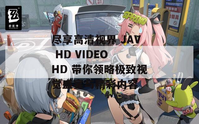 尽享高清视界 JAV HD VIDEO HD 带你领略极致视觉盛宴与精彩内容