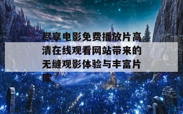 尽享电影免费播放片高清在线观看网站带来的无缝观影体验与丰富片库