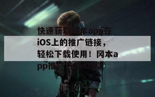 快速获取冈本app在iOS上的推广链接，轻松下载使用！冈本app推广链接iOS版