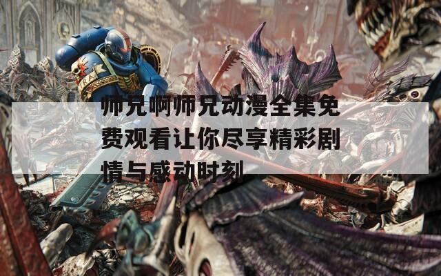 师兄啊师兄动漫全集免费观看让你尽享精彩剧情与感动时刻