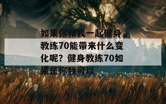 如果你和我一起健身，教练70能带来什么变化呢？健身教练70如果是你我可以