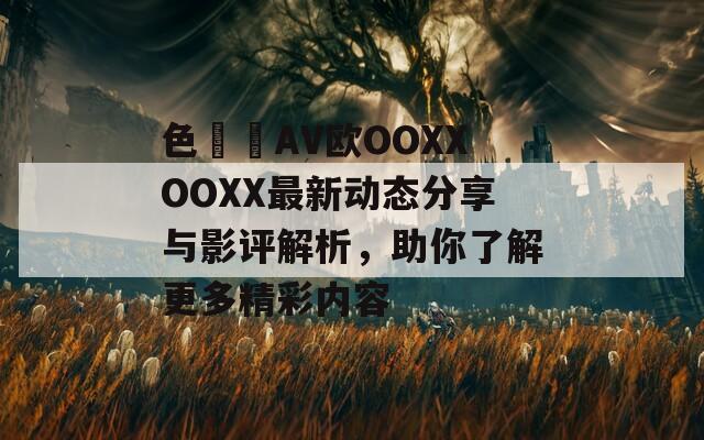 色妺妺AV欧OOXXOOXX最新动态分享与影评解析，助你了解更多精彩内容