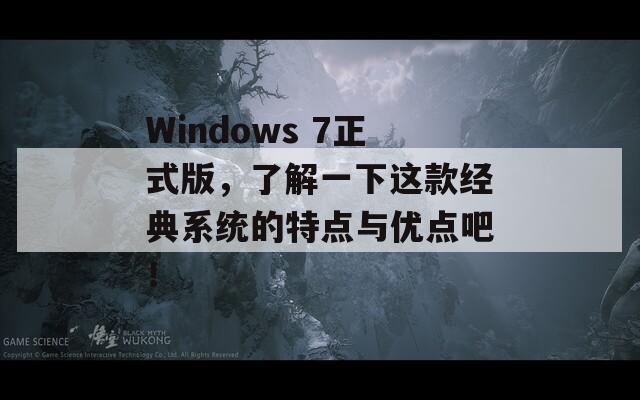 Windows 7正式版，了解一下这款经典系统的特点与优点吧！