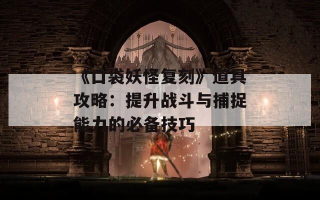 《口袋妖怪复刻》道具攻略：提升战斗与捕捉能力的必备技巧