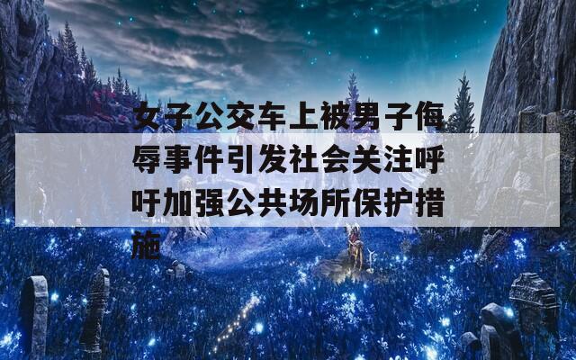 女子公交车上被男子侮辱事件引发社会关注呼吁加强公共场所保护措施