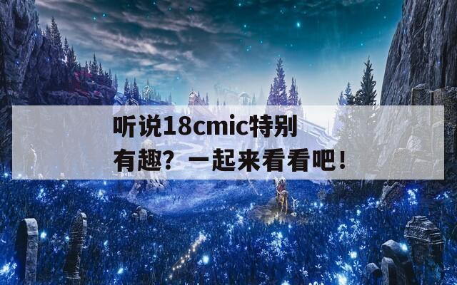 听说18cmic特别有趣？一起来看看吧！