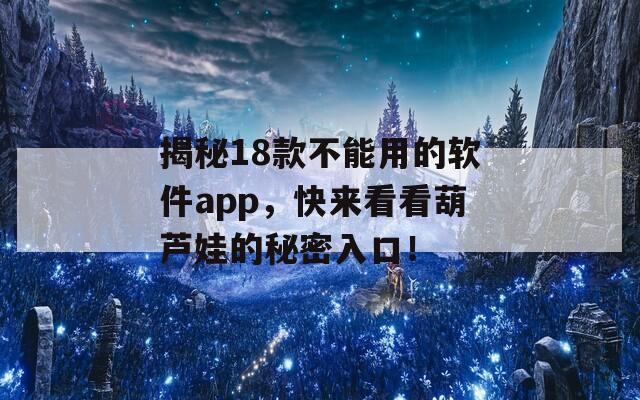 揭秘18款不能用的软件app，快来看看葫芦娃的秘密入口！