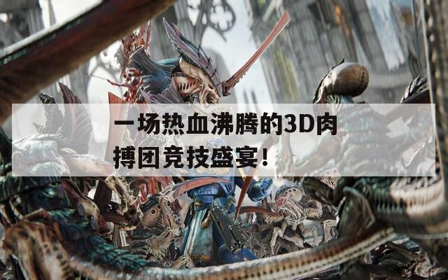 一场热血沸腾的3D肉搏团竞技盛宴！