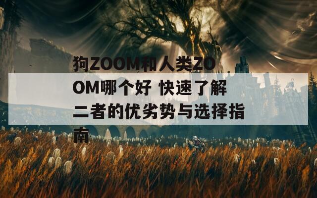 狗ZOOM和人类ZOOM哪个好 快速了解二者的优劣势与选择指南