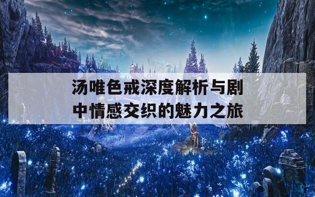 汤唯色戒深度解析与剧中情感交织的魅力之旅