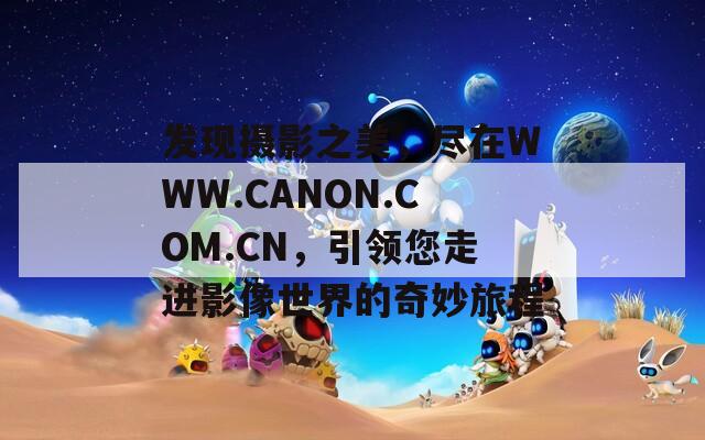 发现摄影之美，尽在WWW.CANON.COM.CN，引领您走进影像世界的奇妙旅程