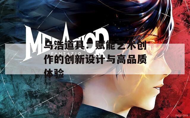 乌浩道具：赋能艺术创作的创新设计与高品质体验