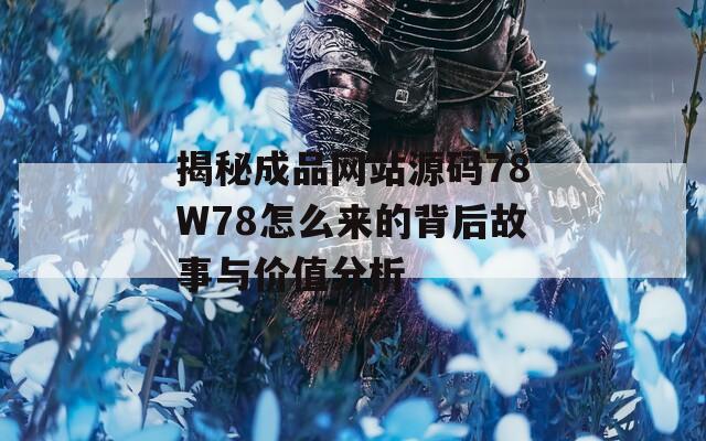 揭秘成品网站源码78W78怎么来的背后故事与价值分析