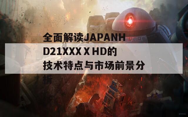 全面解读JAPANHD21XXXⅩHD的技术特点与市场前景分析