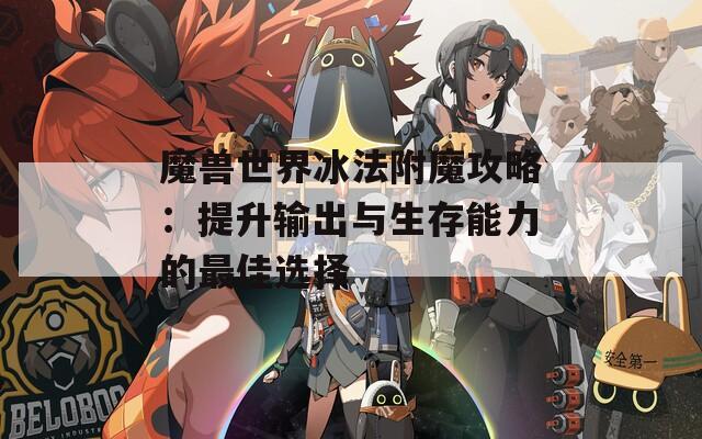 魔兽世界冰法附魔攻略：提升输出与生存能力的最佳选择