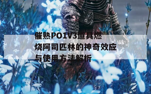 催熟PO1V3道具燃烧阿司匹林的神奇效应与使用方法解析