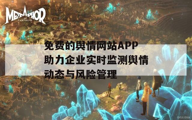 免费的舆情网站APP助力企业实时监测舆情动态与风险管理