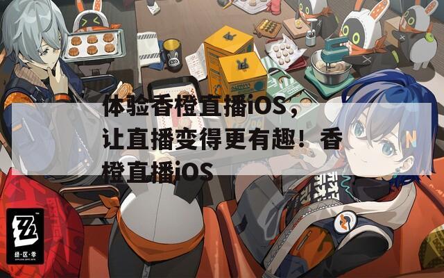 体验香橙直播iOS，让直播变得更有趣！香橙直播iOS