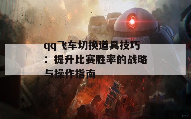 qq飞车切换道具技巧：提升比赛胜率的战略与操作指南