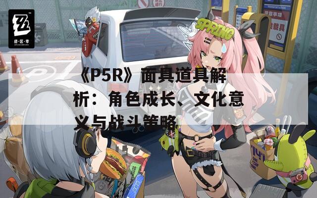 《P5R》面具道具解析：角色成长、文化意义与战斗策略