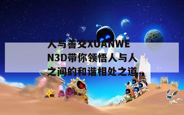 人与善交XUANWEN3D带你领悟人与人之间的和谐相处之道