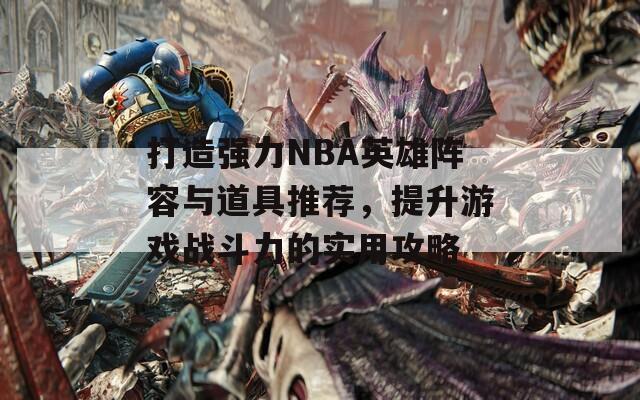 打造强力NBA英雄阵容与道具推荐，提升游戏战斗力的实用攻略