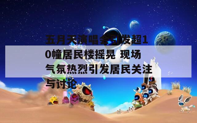 五月天演唱会引发超10幢居民楼摇晃 现场气氛热烈引发居民关注与讨论