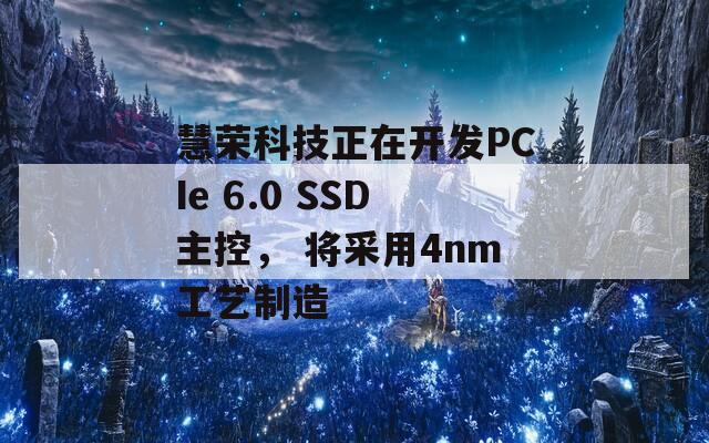 慧荣科技正在开发PCIe 6.0 SSD主控， 将采用4nm工艺制造