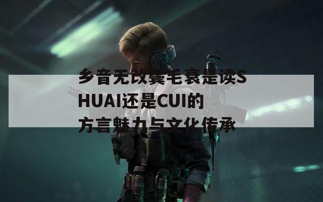 乡音无改鬓毛衰是读SHUAI还是CUI的方言魅力与文化传承