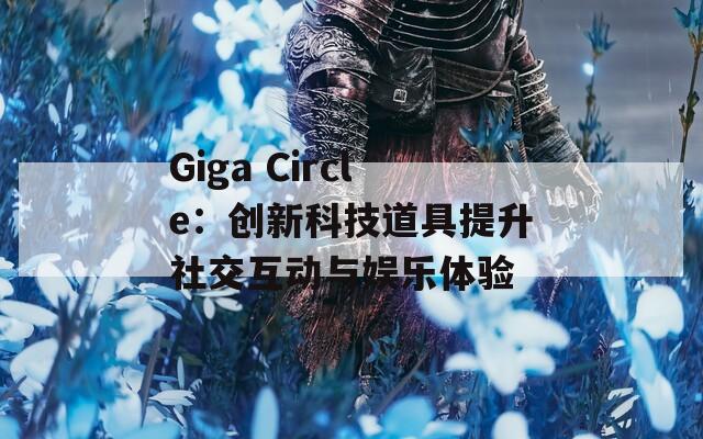 Giga Circle：创新科技道具提升社交互动与娱乐体验