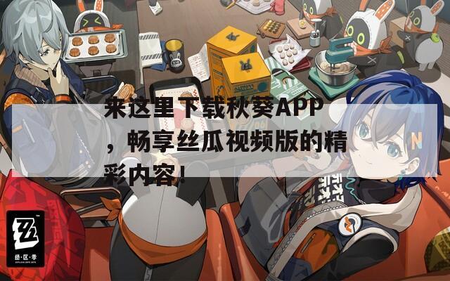 来这里下载秋葵APP，畅享丝瓜视频版的精彩内容！