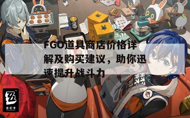 FGO道具商店价格详解及购买建议，助你迅速提升战斗力