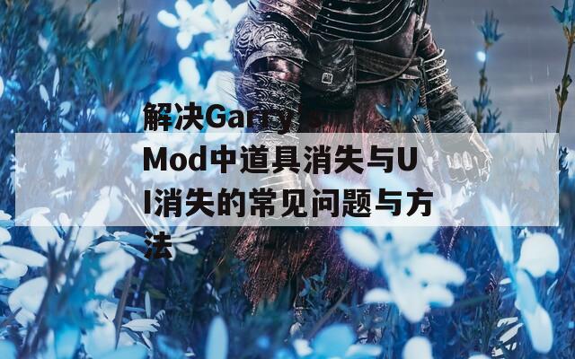 解决Garry's Mod中道具消失与UI消失的常见问题与方法