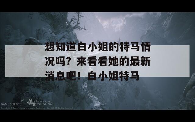 想知道白小姐的特马情况吗？来看看她的最新消息吧！白小姐特马