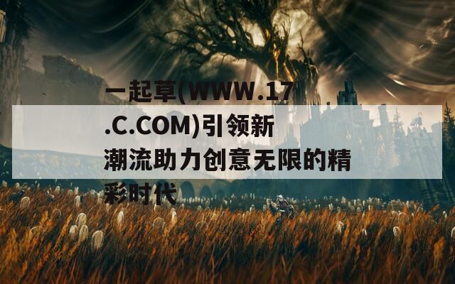 一起草(WWW.17.C.COM)引领新潮流助力创意无限的精彩时代