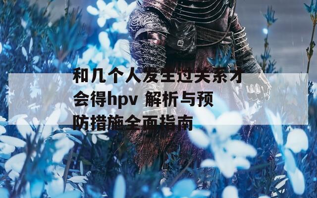 和几个人发生过关系才会得hpv 解析与预防措施全面指南