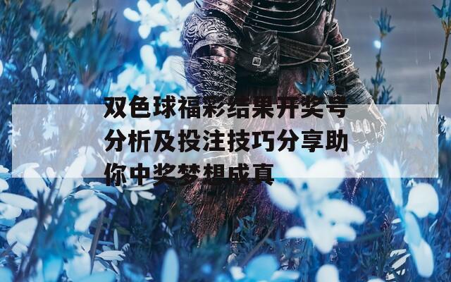 双色球福彩结果开奖号分析及投注技巧分享助你中奖梦想成真